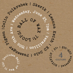 Text in circles on a chipboard background. Colin Pulkrabek | Skerik | Leanna Keith | KO Solo | Passenger Pigeon |Wednesday, June 25, 7pm | Vermillion | 1508 11th Ave | BALL OF WAX 71: LOOPS!  21+ | $10-$20 suggested | NOTAFLOF | Includes Ball of Wax 71 CD!